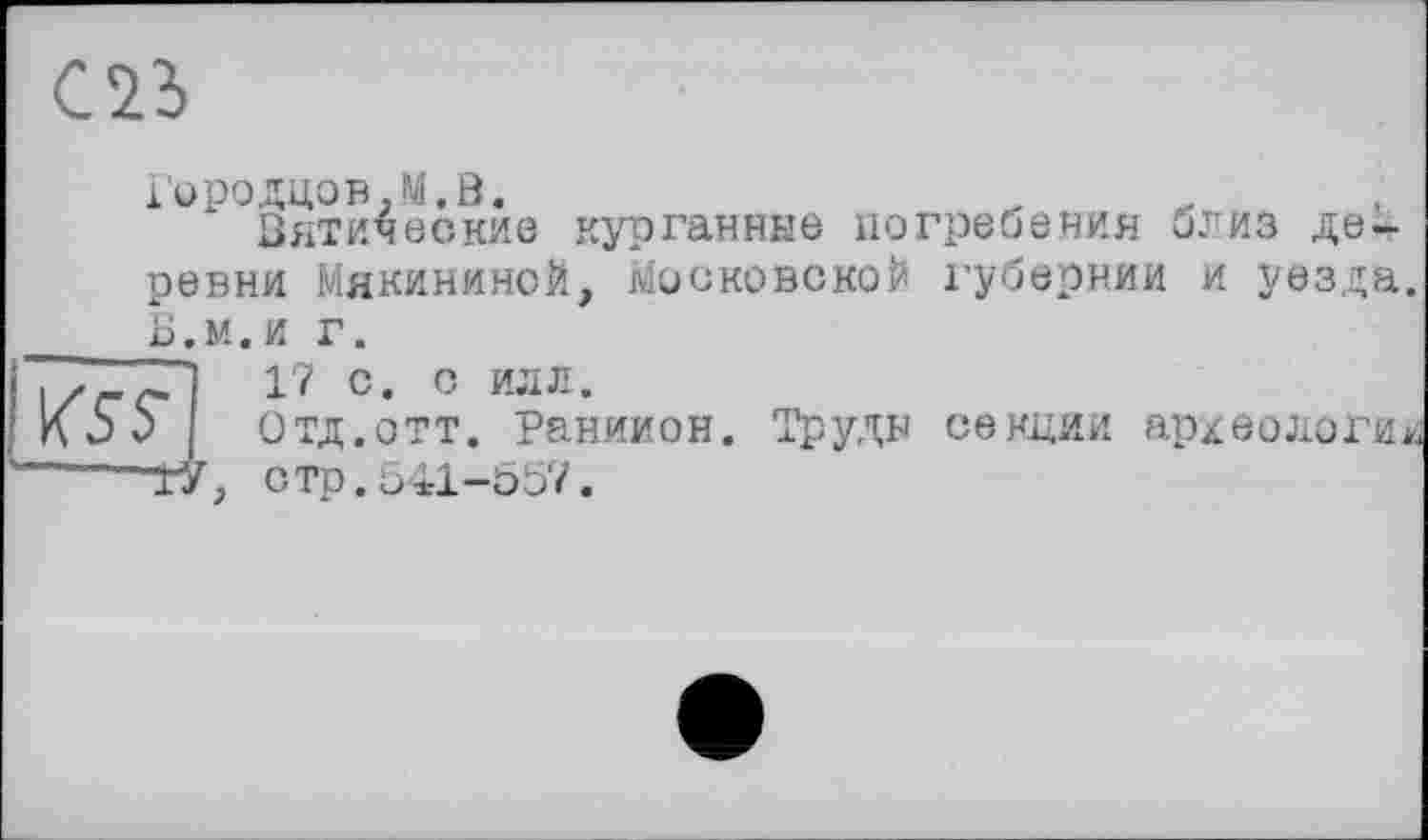 ﻿і'ородцов.М.В.
Вятические курганные погребения близ деревни Мякининой, Московской губернии и уезда Б.м.и г.
Г] 17 с. с илл.
> Отд.отт. Раниион. Труды секции археологи ТУ, стр.541-557.